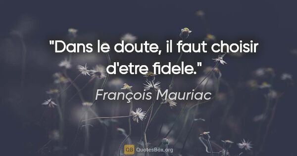 François Mauriac citation: "Dans le doute, il faut choisir d'etre fidele."