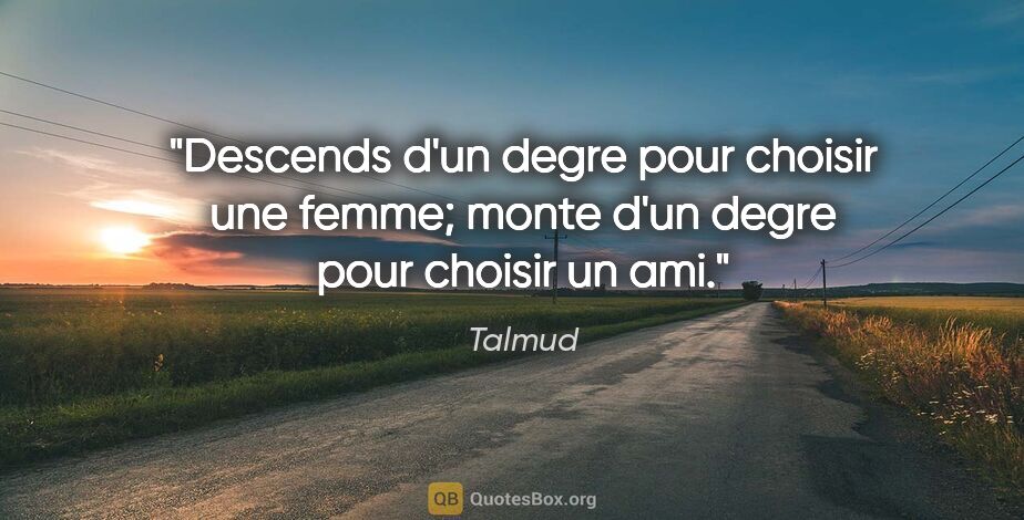Talmud citation: "Descends d'un degre pour choisir une femme; monte d'un degre..."