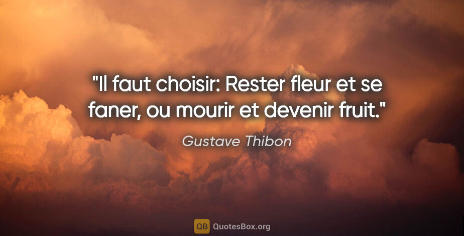 Gustave Thibon citation: "Il faut choisir: Rester fleur et se faner, ou mourir et..."
