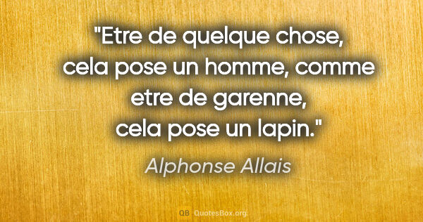 Alphonse Allais citation: "Etre «de quelque chose», cela pose un homme, comme etre «de..."