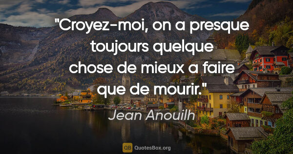 Jean Anouilh citation: "Croyez-moi, on a presque toujours quelque chose de mieux a..."