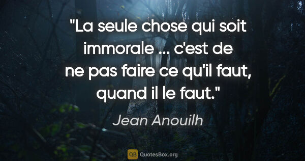 Jean Anouilh citation: "La seule chose qui soit immorale ... c'est de ne pas faire ce..."