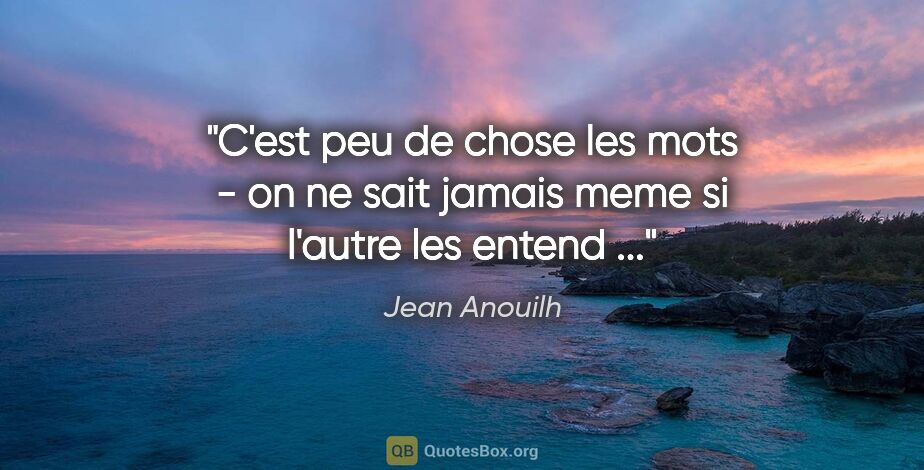 Jean Anouilh citation: "C'est peu de chose les mots - on ne sait jamais meme si..."