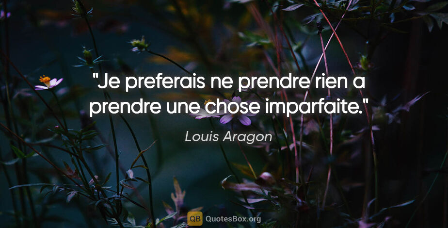 Louis Aragon citation: "Je preferais ne prendre rien a prendre une chose imparfaite."