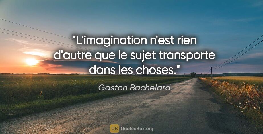 Gaston Bachelard citation: "L'imagination n'est rien d'autre que le sujet transporte dans..."