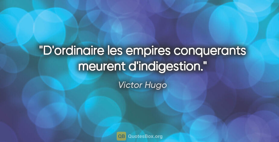 Victor Hugo citation: "D'ordinaire les empires conquerants meurent d'indigestion."