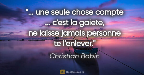 Christian Bobin citation: " une seule chose compte ... c'est la gaiete, ne laisse jamais..."