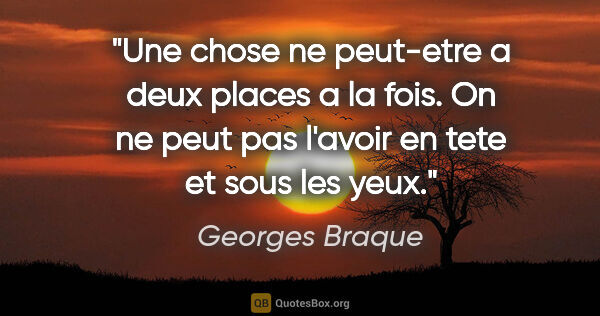 Georges Braque citation: "Une chose ne peut-etre a deux places a la fois. On ne peut pas..."