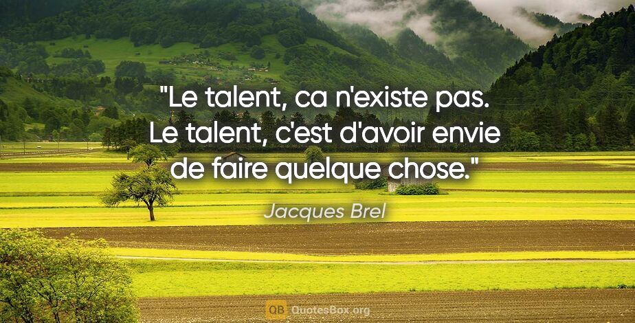 Jacques Brel citation: "Le talent, ca n'existe pas. Le talent, c'est d'avoir envie de..."