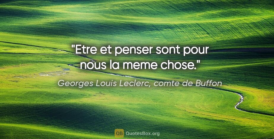Georges Louis Leclerc, comte de Buffon citation: "Etre et penser sont pour nous la meme chose."