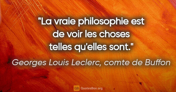 Georges Louis Leclerc, comte de Buffon citation: "La vraie philosophie est de voir les choses telles qu'elles sont."