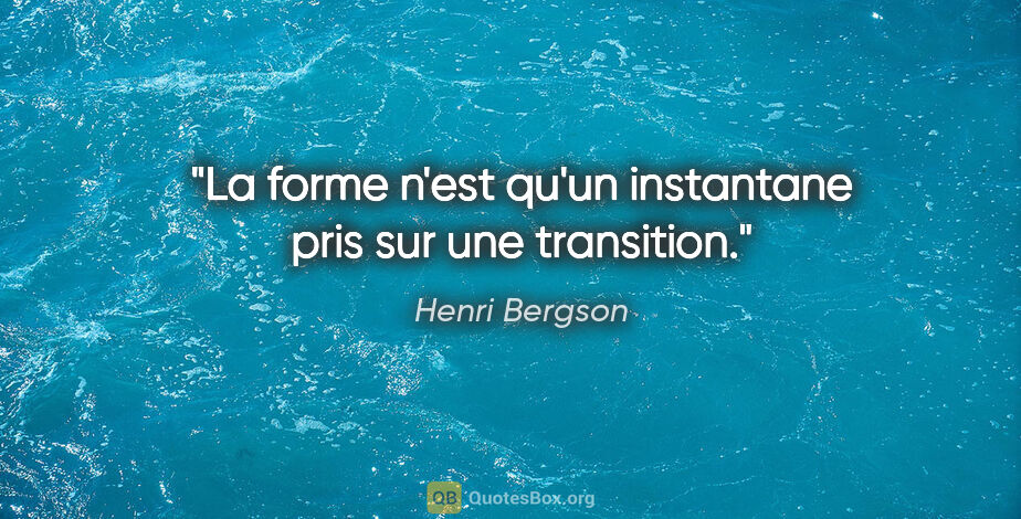 Henri Bergson citation: "La forme n'est qu'un instantane pris sur une transition."