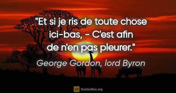 George Gordon, lord Byron citation: "Et si je ris de toute chose ici-bas, - C'est afin de n'en pas..."