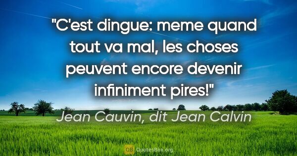 Jean Cauvin, dit Jean Calvin citation: "C'est dingue: meme quand tout va mal, les choses peuvent..."
