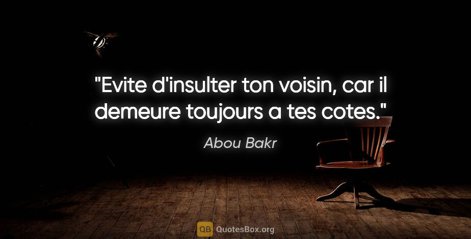Abou Bakr citation: "Evite d'insulter ton voisin, car il demeure toujours a tes cotes."