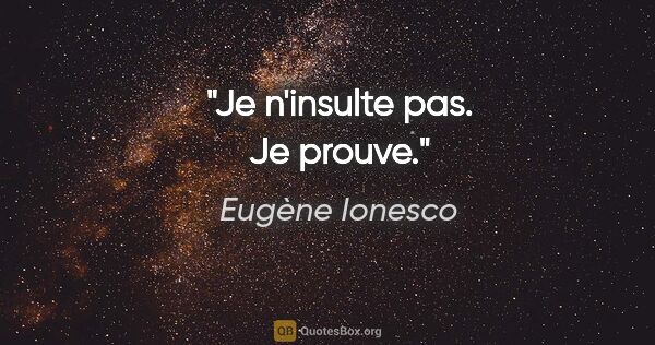 Eugène Ionesco citation: "Je n'insulte pas. Je prouve."