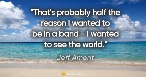 Jeff Ament quote: "That's probably half the reason I wanted to be in a band - I..."