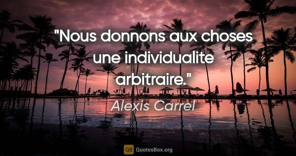 Alexis Carrel citation: "Nous donnons aux choses une individualite arbitraire."