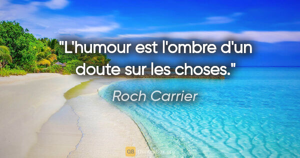 Roch Carrier citation: "L'humour est l'ombre d'un doute sur les choses."