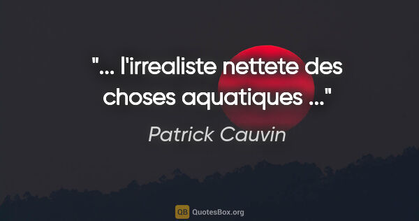 Patrick Cauvin citation: "... l'irrealiste nettete des choses aquatiques ..."