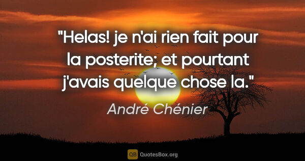 André Chénier citation: "Helas! je n'ai rien fait pour la posterite; et pourtant..."