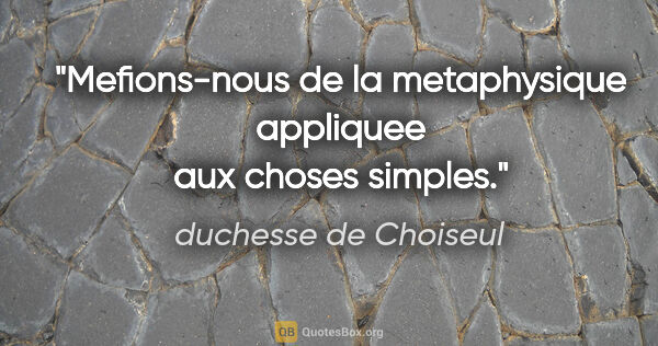 duchesse de Choiseul citation: "Mefions-nous de la metaphysique appliquee aux choses simples."