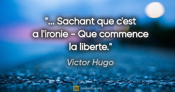 Victor Hugo citation: "... Sachant que c'est a l'ironie - Que commence la liberte."