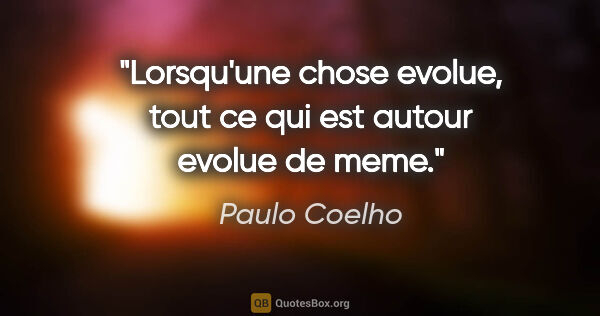 Paulo Coelho citation: "Lorsqu'une chose evolue, tout ce qui est autour evolue de meme."
