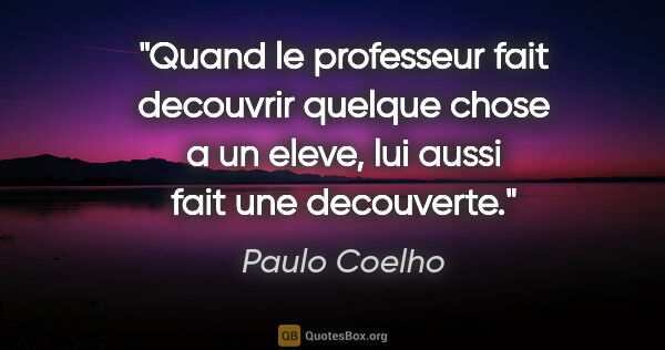 Paulo Coelho citation: "Quand le professeur fait decouvrir quelque chose a un eleve,..."