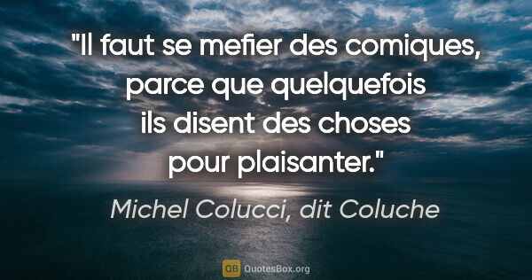 Michel Colucci, dit Coluche citation: "Il faut se mefier des comiques, parce que quelquefois ils..."