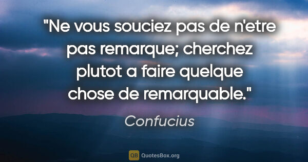 Confucius citation: "Ne vous souciez pas de n'etre pas remarque; cherchez plutot a..."