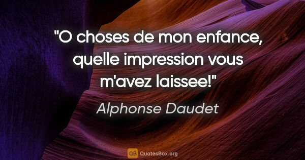 Alphonse Daudet citation: "O choses de mon enfance, quelle impression vous m'avez laissee!"