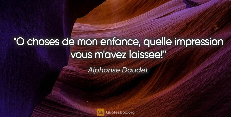 Alphonse Daudet citation: "O choses de mon enfance, quelle impression vous m'avez laissee!"