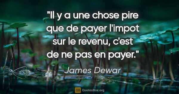 James Dewar citation: "Il y a une chose pire que de payer l'impot sur le revenu,..."