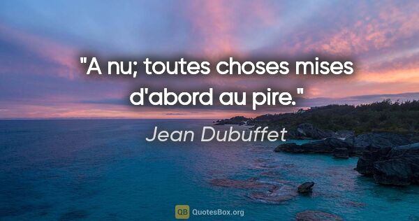 Jean Dubuffet citation: "A nu; toutes choses mises d'abord au pire."