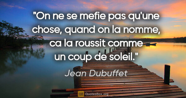 Jean Dubuffet citation: "On ne se mefie pas qu'une chose, quand on la nomme, ca la..."
