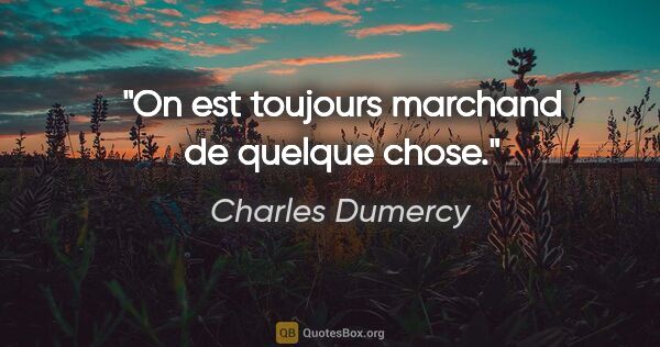 Charles Dumercy citation: "On est toujours marchand de quelque chose."