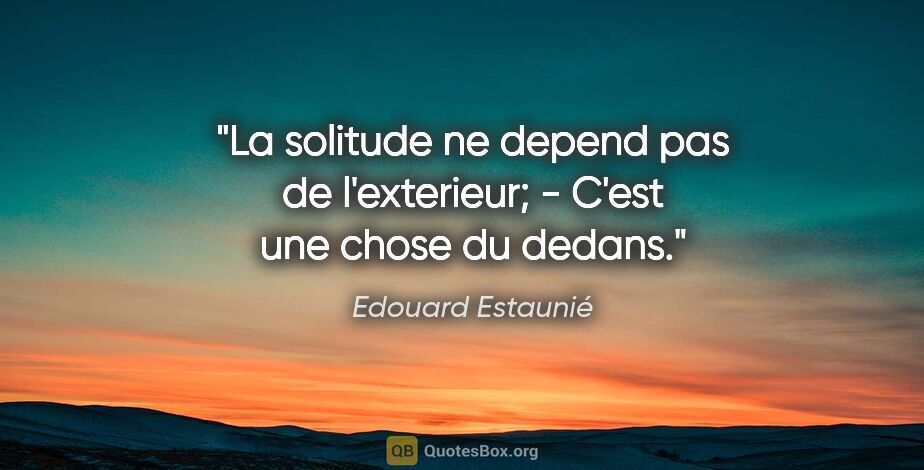 Edouard Estaunié citation: "La solitude ne depend pas de l'exterieur; - C'est une chose du..."