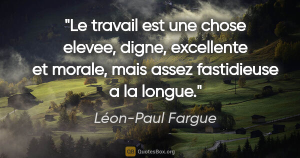 Léon-Paul Fargue citation: "Le travail est une chose elevee, digne, excellente et morale,..."