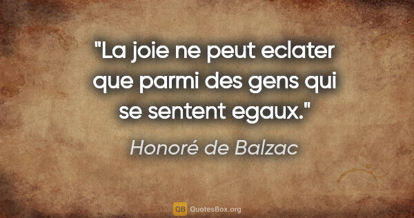 Honoré de Balzac citation: "La joie ne peut eclater que parmi des gens qui se sentent egaux."