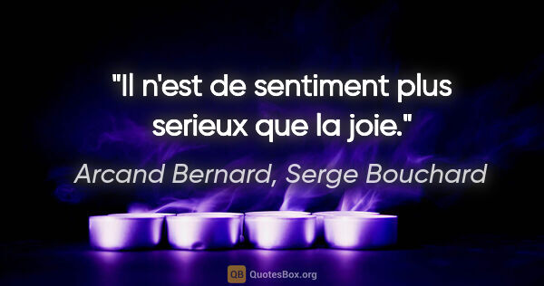 Arcand Bernard, Serge Bouchard citation: "Il n'est de sentiment plus serieux que la joie."