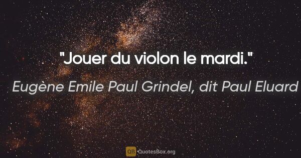 Eugène Emile Paul Grindel, dit Paul Eluard citation: "Jouer du violon le mardi."