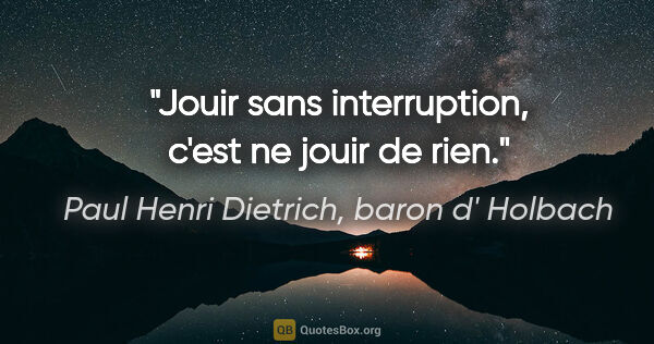 Paul Henri Dietrich, baron d' Holbach citation: "Jouir sans interruption, c'est ne jouir de rien."