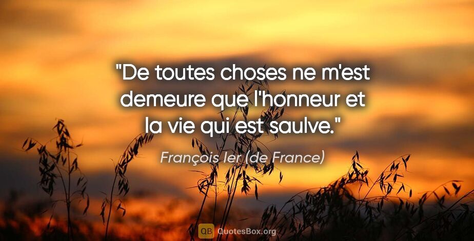 François Ier (de France) citation: "De toutes choses ne m'est demeure que l'honneur et la vie qui..."