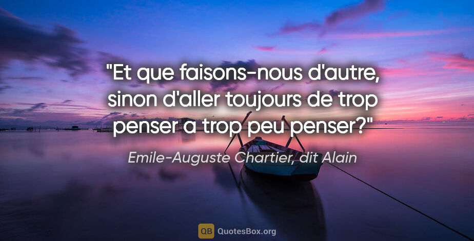 Emile-Auguste Chartier, dit Alain citation: "Et que faisons-nous d'autre, sinon d'aller toujours de trop..."