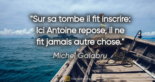 Michel Galabru citation: "Sur sa tombe il fit inscrire: «Ici Antoine repose, il ne fit..."