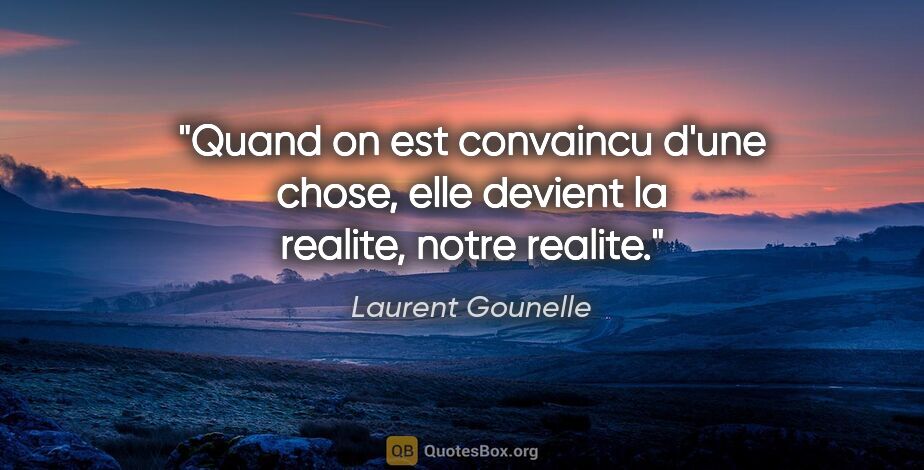 Laurent Gounelle citation: "Quand on est convaincu d'une chose, elle devient la realite,..."