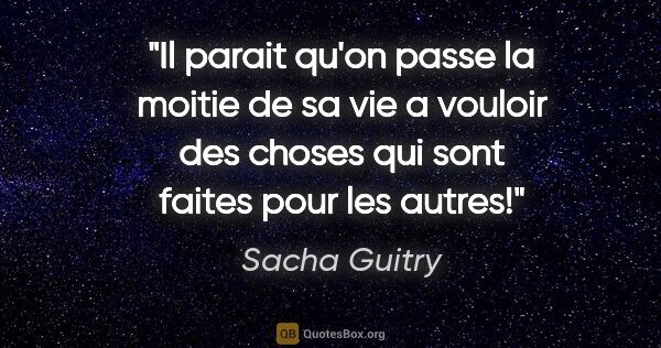 Sacha Guitry citation: "Il parait qu'on passe la moitie de sa vie a vouloir des choses..."
