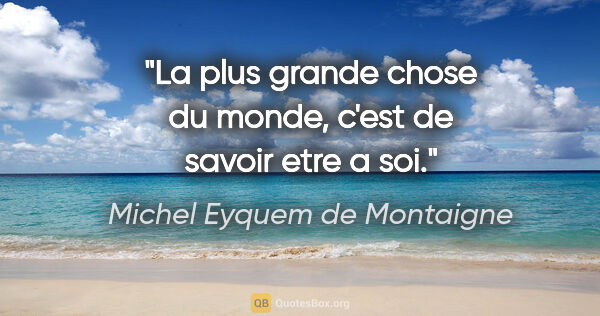 Michel Eyquem de Montaigne citation: "La plus grande chose du monde, c'est de savoir etre a soi."