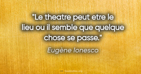 Eugène Ionesco citation: "Le theatre peut etre le lieu ou il semble que quelque chose se..."